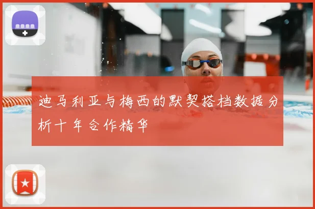 迪马利亚与梅西的默契搭档数据分析十年合作精华