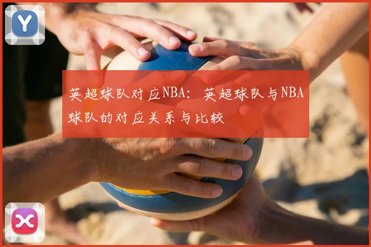 英超球队对应NBA：英超球队与NBA球队的对应关系与比较