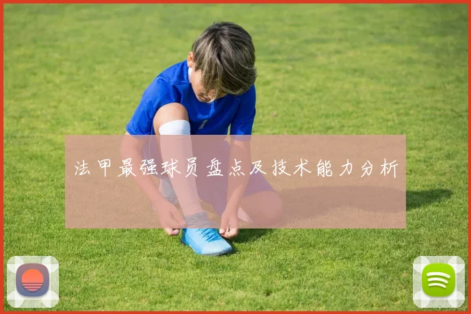 法甲最强球员盘点及技术能力分析