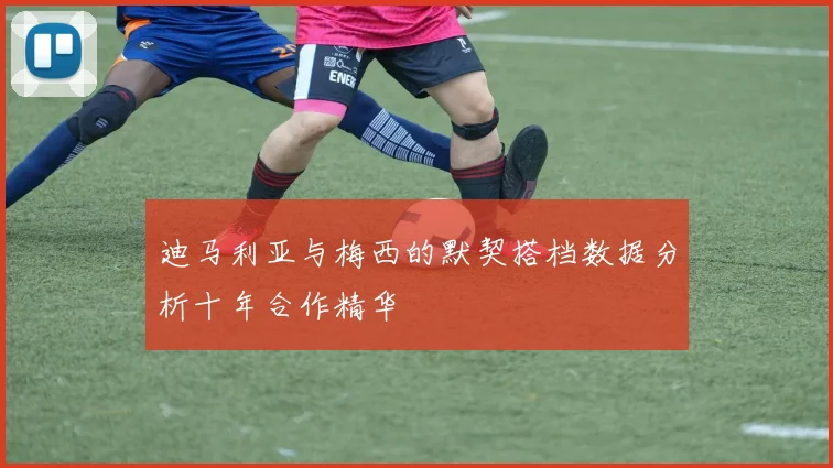 迪马利亚与梅西的默契搭档数据分析十年合作精华