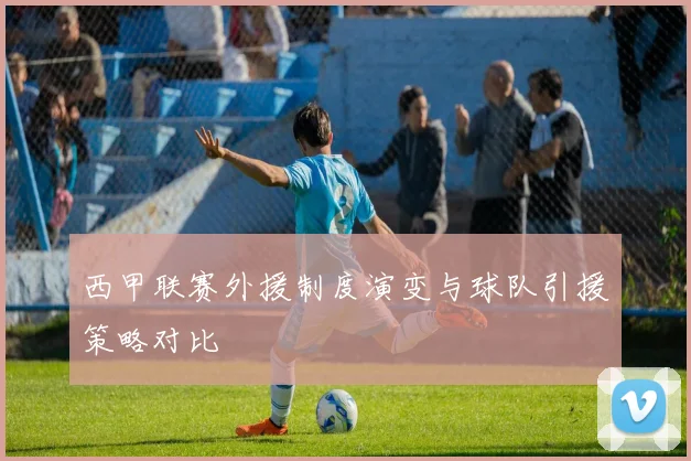 西甲联赛外援制度演变与球队引援策略对比