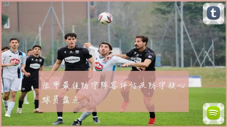 法甲最佳防守阵容评估及防守核心球员盘点